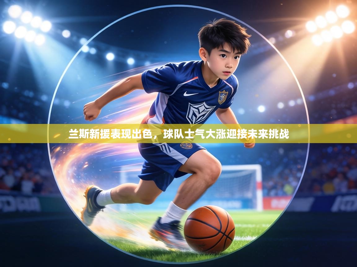 兰斯新援表现出色，球队士气大涨迎接未来挑战  第1张